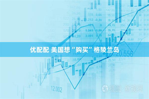 优配配 美国想“购买”格陵兰岛
