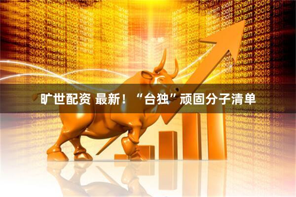 旷世配资 最新！“台独”顽固分子清单