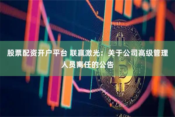 股票配资开户平台 联赢激光：关于公司高级管理人员离任的公告