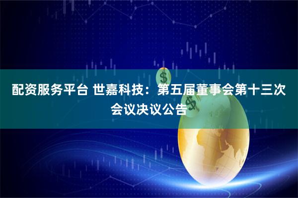 配资服务平台 世嘉科技：第五届董事会第十三次会议决议公告