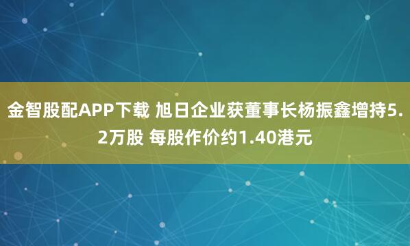 金智股配APP下载 旭日企业获董事长杨振鑫增持5.2万股 每股作价约1.40港元