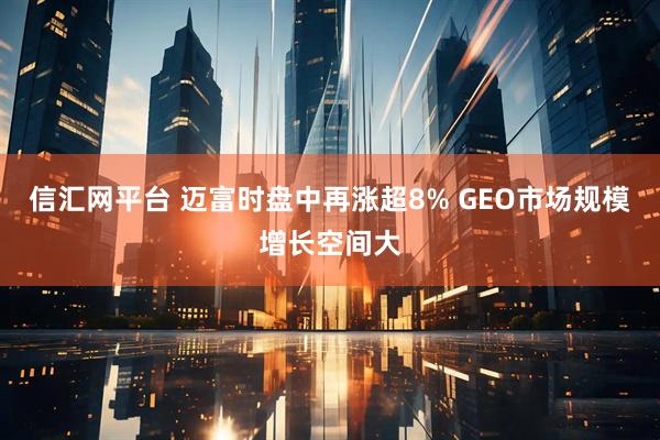 信汇网平台 迈富时盘中再涨超8% GEO市场规模增长空间大