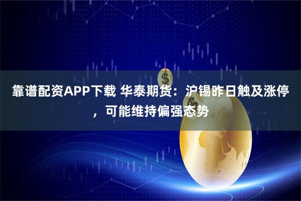 靠谱配资APP下载 华泰期货：沪锡昨日触及涨停，可能维持偏强态势