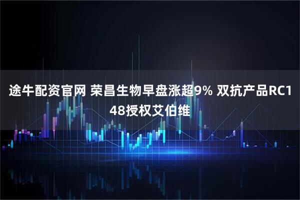 途牛配资官网 荣昌生物早盘涨超9% 双抗产品RC148授权艾伯维