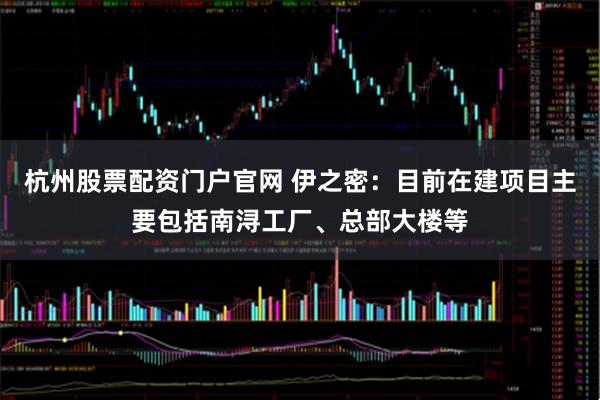 杭州股票配资门户官网 伊之密：目前在建项目主要包括南浔工厂、总部大楼等