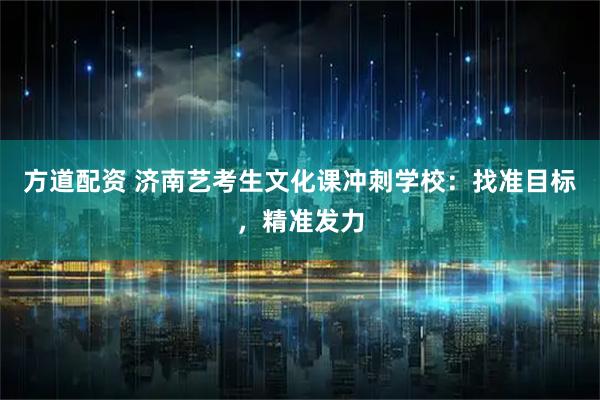 方道配资 济南艺考生文化课冲刺学校：找准目标，精准发力