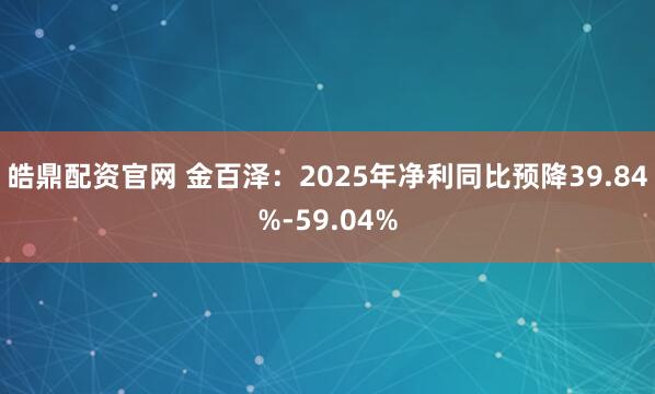 皓鼎配资官网 金百泽：2025年净利同比预降39.84%-59.04%