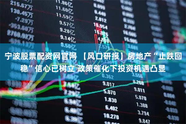 宁波股票配资网官网 【风口研报】房地产“止跌回稳”信心已树立 政策催化下投资机遇凸显
