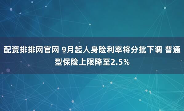 配资排排网官网 9月起人身险利率将分批下调 普通型保险上限降至2.5%