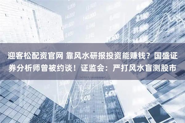 迎客松配资官网 靠风水研报投资能赚钱？国盛证券分析师曾被约谈！证监会：严打风水盲测股市