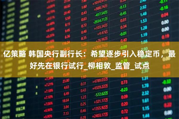 亿策略 韩国央行副行长：希望逐步引入稳定币，最好先在银行试行_柳相敦_监管_试点