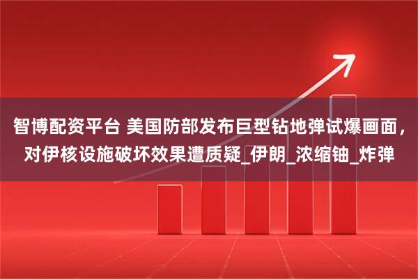 智博配资平台 美国防部发布巨型钻地弹试爆画面，对伊核设施破坏效果遭质疑_伊朗_浓缩铀_炸弹