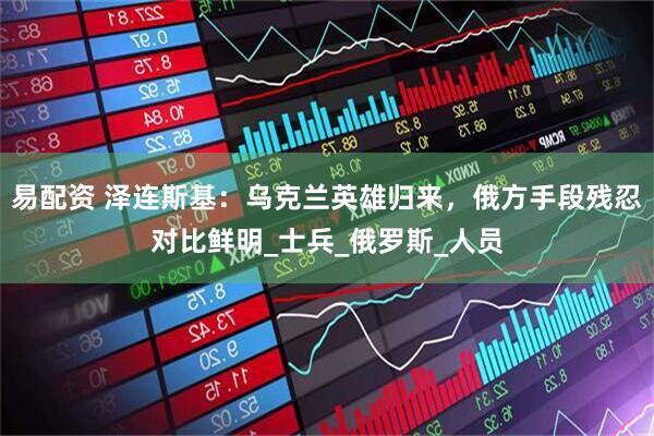 易配资 泽连斯基：乌克兰英雄归来，俄方手段残忍对比鲜明_士兵_俄罗斯_人员