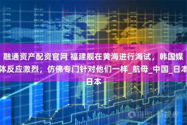 融通资产配资官网 福建舰在黄海进行海试，韩国媒体反应激烈，仿佛专门针对他们一样_航母_中国_日本