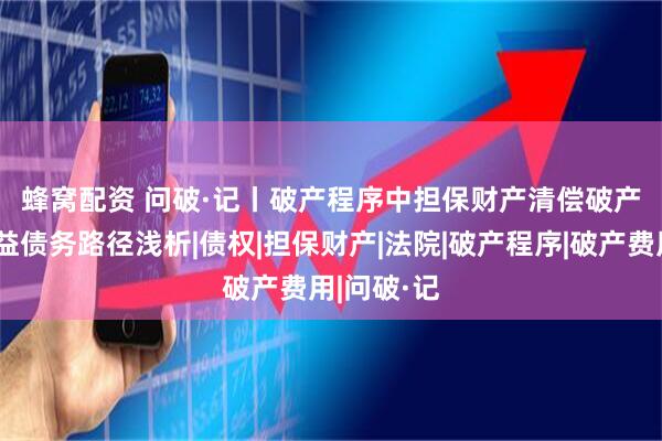 蜂窝配资 问破·记丨破产程序中担保财产清偿破产费用和共益债务路径浅析|债权|担保财产|法院|破产程序|破产费用|问破·记