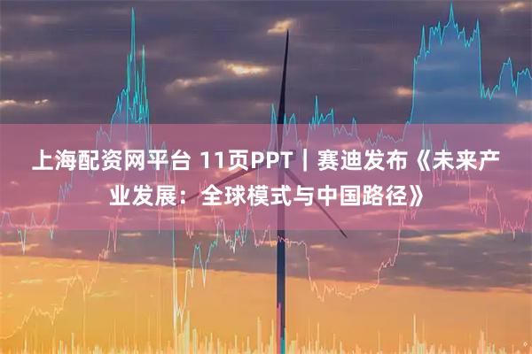 上海配资网平台 11页PPT｜赛迪发布《未来产业发展：全球模式与中国路径》
