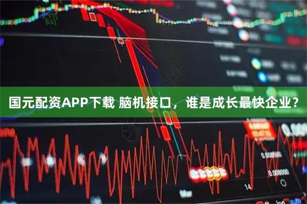 国元配资APP下载 脑机接口，谁是成长最快企业？