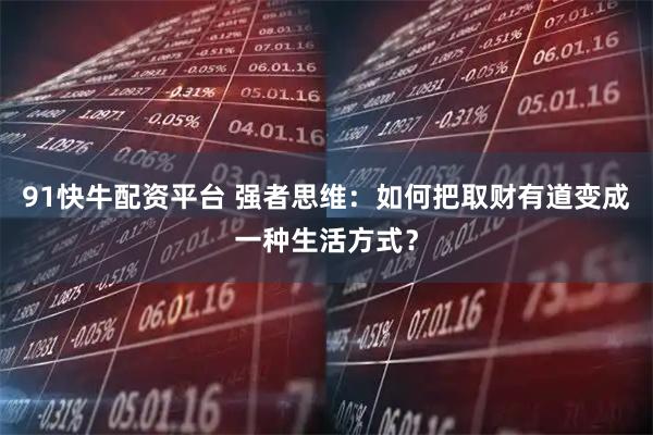 91快牛配资平台 强者思维：如何把取财有道变成一种生活方式？