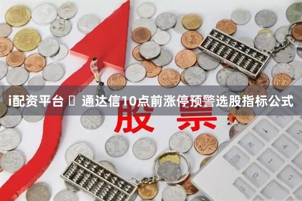 i配资平台 ​通达信10点前涨停预警选股指标公式