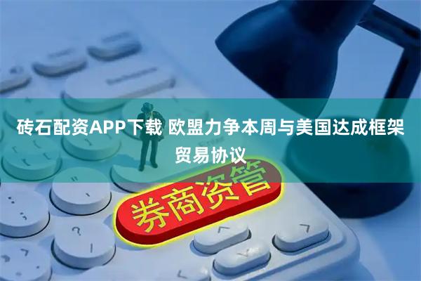 砖石配资APP下载 欧盟力争本周与美国达成框架贸易协议