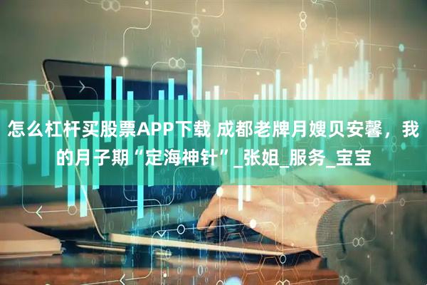 怎么杠杆买股票APP下载 成都老牌月嫂贝安馨，我的月子期“定海神针”_张姐_服务_宝宝
