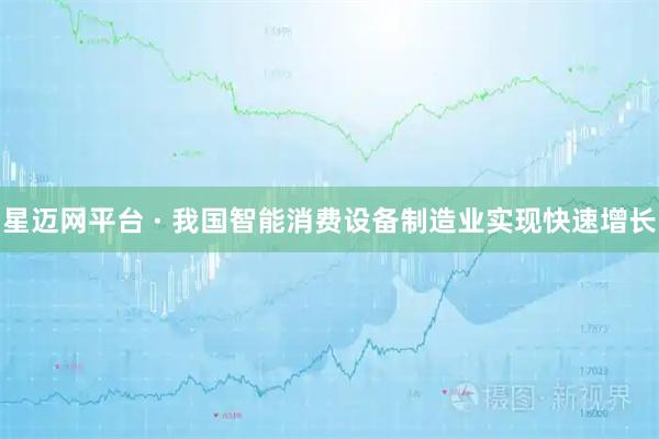 星迈网平台 · 我国智能消费设备制造业实现快速增长
