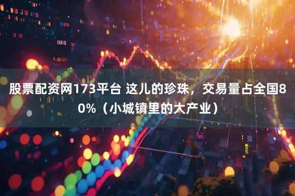 股票配资网173平台 这儿的珍珠，交易量占全国80%（小城镇里的大产业）