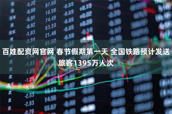 百姓配资网官网 春节假期第一天 全国铁路预计发送旅客1395万人次