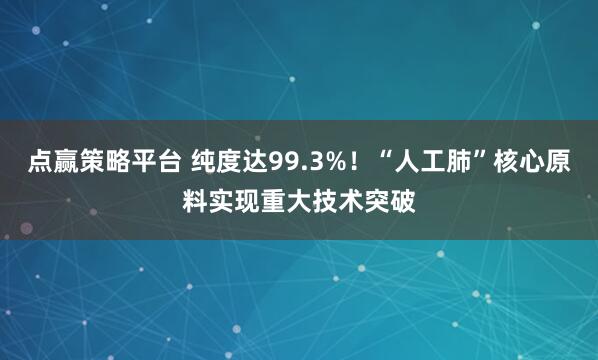 点赢策略平台 纯度达99.3%！“人工肺”核心原料实现重大技术突破