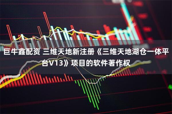 巨牛鑫配资 三维天地新注册《三维天地湖仓一体平台V13》项目的软件著作权