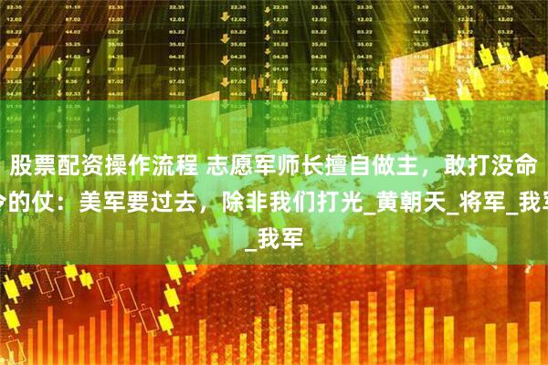 股票配资操作流程 志愿军师长擅自做主，敢打没命令的仗：美军要过去，除非我们打光_黄朝天_将军_我军