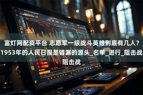 富灯网配资平台 志愿军一级战斗英雄到底有几人？1953年的人民日报是错漏的源头_名单_进行_阻击战