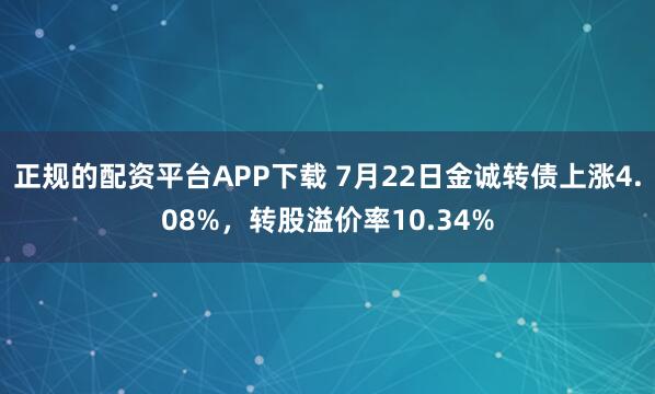 正规的配资平台APP下载 7月22日金诚转债上涨4.08%，转股溢价率10.34%