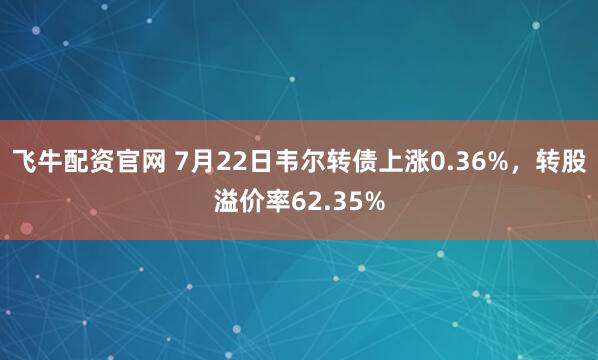 飞牛配资官网 7月22日韦尔转债上涨0.36%，转股溢价率62.35%