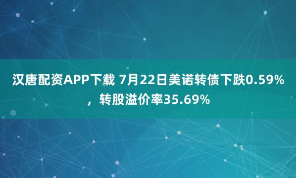 汉唐配资APP下载 7月22日美诺转债下跌0.59%，转股溢价率35.69%