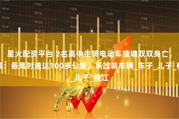 星火配资平台 2名高中生骑电动车撞墙双双身亡，家属：最高时速达100多公里，系改装车辆_车子_儿子_桃江