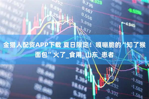 金猎人配资APP下载 夏日限定！嘎嘣脆的“知了猴面包”火了_食用_山东_患者