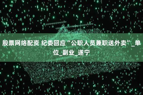 股票网络配资 纪委回应“公职人员兼职送外卖”_单位_副业_遂宁