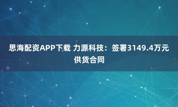 思海配资APP下载 力源科技:签署3149.4万元供货合同