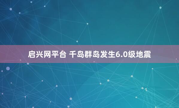 启兴网平台 千岛群岛发生6.0级地震