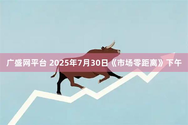 广盛网平台 2025年7月30日《市场零距离》下午