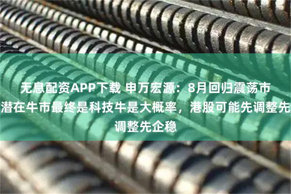 无息配资APP下载 申万宏源：8月回归震荡市，但潜在牛市最终是科技牛是大概率，港股可能先调整先企稳