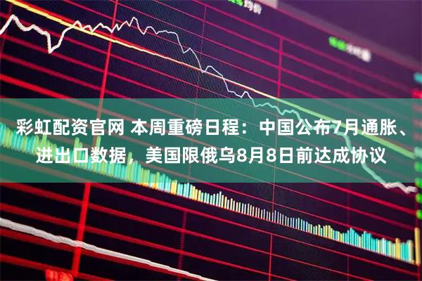 彩虹配资官网 本周重磅日程：中国公布7月通胀、进出口数据，美国限俄乌8月8日前达成协议