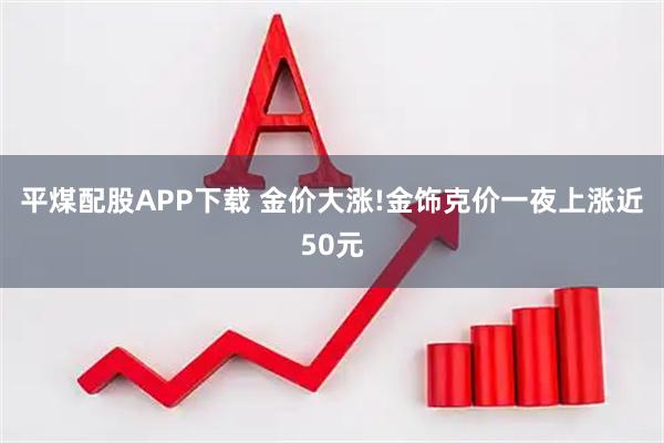 平煤配股APP下载 金价大涨!金饰克价一夜上涨近50元