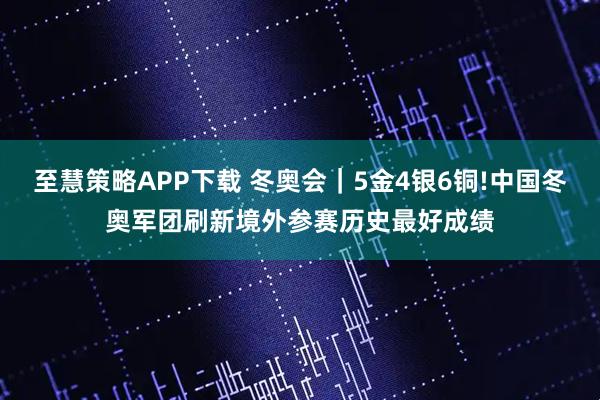 至慧策略APP下载 冬奥会|5金4银6铜!中国冬奥军团刷新境外参赛历史最好成绩
