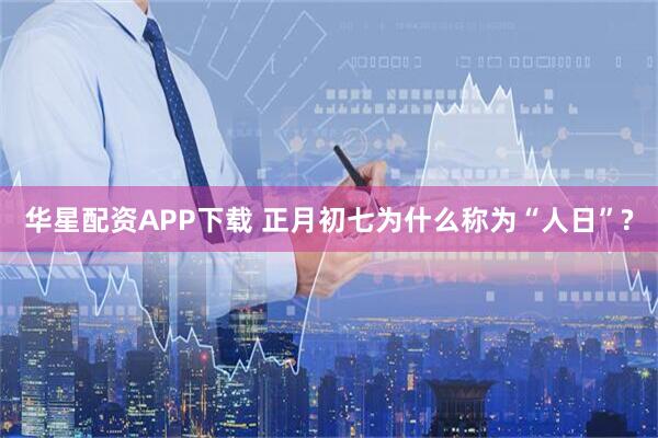 华星配资APP下载 正月初七为什么称为“人日”?