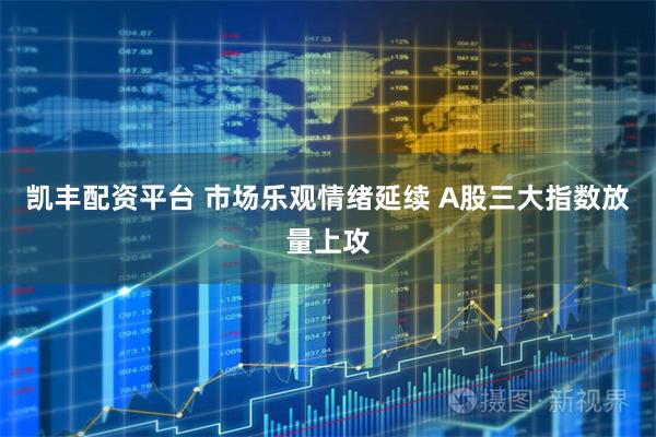 凯丰配资平台 市场乐观情绪延续 A股三大指数放量上攻