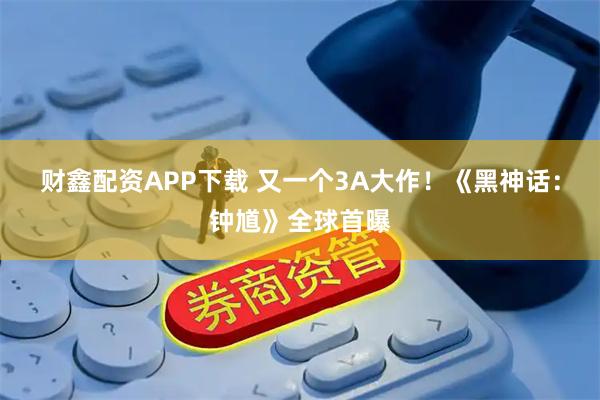 财鑫配资APP下载 又一个3A大作!《黑神话:钟馗》全球首曝