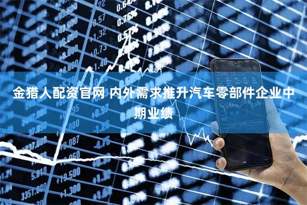 金猎人配资官网 内外需求推升汽车零部件企业中期业绩