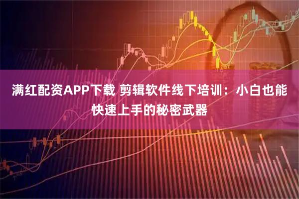 满红配资APP下载 剪辑软件线下培训：小白也能快速上手的秘密武器